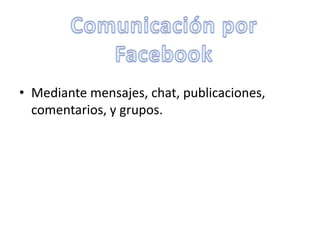 • Mediante mensajes, chat, publicaciones,
  comentarios, y grupos.
 
