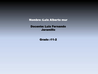 Nombre :Luis Alberto mur

Docente: Luis Fernando
      Jaramillo


      Grado :11-2
 