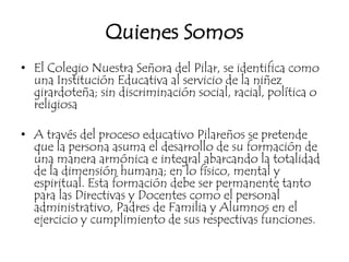 Quienes Somos
• El Colegio Nuestra Señora del Pilar, se identifica como
  una Institución Educativa al servicio de la niñe...