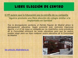 LIBRE ELECCIÓN DE CENTRO

El PP quiere que la Educación sea la estrella de su campaña
   ``Aguirre promete una libre elección de colegio similar a la
                      implantada en Sanidad´´
   Tras la desregulación sanitaria, el Partido Popular de Madrid ofrece la
   desregulación educativa. Según prometió este miércoles Esperanza
   Aguirre, si el 22 de mayo es reelegida por los madrileños como presidenta
   de la Comunidad eliminará las zonas educativas para que los padres
   puedan elegir para sus hijos cualquier centro educativo de la Comunidad
   de Madrid.




Ver artículo: Madridiario.es
 