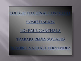 COLEGIO NACIONAL CONOCOTO

      COMPUTACIÓN

    LIC: PAUL GANCHALA

  TRABAJO: REDES SOCIALES

NOMBRE: NATHALY FERNANDEZ
 