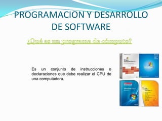 PROGRAMACION Y DESARROLLO
      DE SOFTWARE



   Es un conjunto de instrucciones o
   declaraciones que debe realizar el CPU de
   una computadora.
 