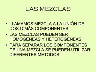 LAS MEZCLAS LLAMAMOS MEZCLA A LA UNIÓN DE DOS O MÁS COMPONENTES. LAS MEZCLAS PUEDEN SER HOMOGÉNEAS Y HETEROGÉNEAS PARA SEPARAR LOS COMPONENTES DE UNA MEZCLA SE PUEDEN UTILIZAR DIFERENTES METODOS.