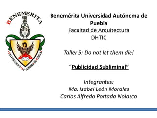Benemérita Universidad Autónoma de
              Puebla
     Facultad de Arquitectura
              DHTIC

    Taller 5: Do not let them die!

      “Publicidad Subliminal”

             Integrantes:
      Ma. Isabel León Morales
   Carlos Alfredo Portada Nolasco
 