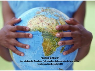 “ SUENA ÁFRICA” Los viajes de Corchea (alrededor del mundo de la música) 16 de noviembre de 2011 