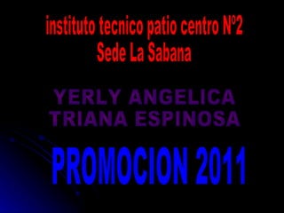 instituto tecnico patio centro Nº2 Sede La Sabana YERLY ANGELICA  TRIANA ESPINOSA PROMOCION 2011 