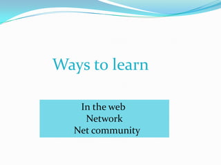 Ways to learn

   In the web
    Network
  Net community
 