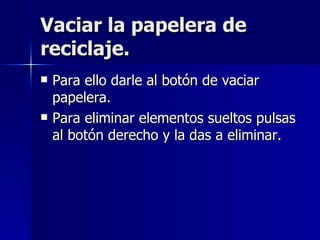 Vaciar la papelera de reciclaje. Para ello darle al botón de vaciar papelera. Para eliminar elementos sueltos pulsas al botón derecho y la das a eliminar. 