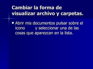 Cambiar la forma de visualizar archivo y carpetas. Abrir mis documentos pulsar sobre el icono  y seleccionar una de las cosas que aparezcan en la lista. 