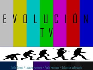 E V O L U C I Ó N
       TV

 Karla Gempp / Lautaro Huencho / Paulo Meneses / Sebastián Valenzuela
 