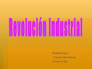 Revolución Industrial Realizado por; Cristina Aller Ramos  Curso; 4ª Div 