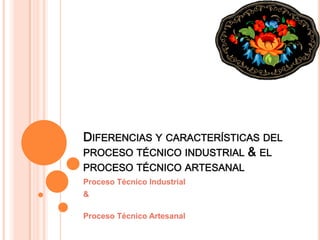 DIFERENCIAS Y CARACTERÍSTICAS DEL
PROCESO TÉCNICO INDUSTRIAL & EL
PROCESO TÉCNICO ARTESANAL
Proceso Técnico Industrial
&

Proceso Técnico Artesanal
 