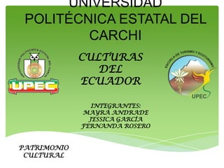 UNIVERSIDAD
 POLITÉCNICA ESTATAL DEL
         CARCHI
             CULTURAS
                DEL
             ECUADOR

                INTEGRANTES:
             MAYRA ANDRADE
               JESSICA GARCÍA
             FERNANDA ROSERO


PATRIMONIO
 CULTURAL
 