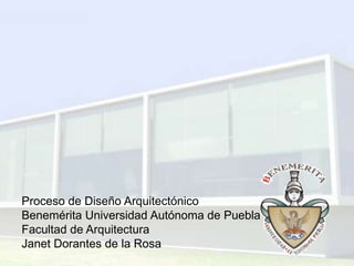 Proceso de Diseño Arquitectónico
Benemérita Universidad Autónoma de Puebla
Facultad de Arquitectura
Janet Dorantes de la Rosa
 