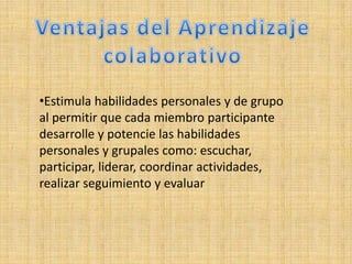 •Estimula habilidades personales y de grupo
al permitir que cada miembro participante
desarrolle y potencie las habilidades
personales y grupales como: escuchar,
participar, liderar, coordinar actividades,
realizar seguimiento y evaluar
 
