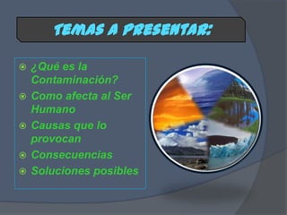 Temas a Presentar:

   ¿Qué es la
    Contaminación?
   Como afecta al Ser
    Humano
   Causas que lo
    provocan
   Consecuencias
   Soluciones posibles
 