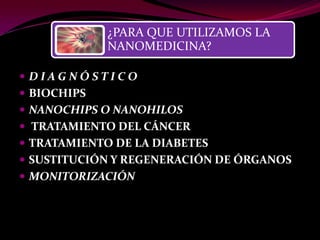 ¿PARA QUE UTILIZAMOS LA
             NANOMEDICINA?

 DIAGNÓSTICO
 BIOCHIPS
 NANOCHIPS O NANOHILOS
 TRATAMIENTO DEL CÁNCER
 TRATAMIENTO DE LA DIABETES
 SUSTITUCIÓN Y REGENERACIÓN DE ÓRGANOS
 MONITORIZACIÓN
 