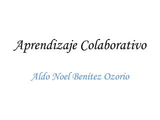Aprendizaje Colaborativo  Aldo Noel Benítez Ozorio 