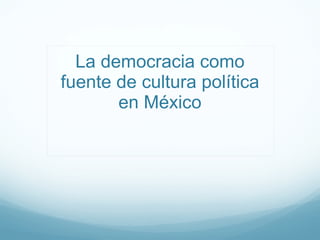 La democracia como fuente de cultura política en México 