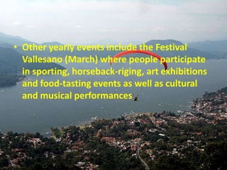 • Other yearly events include the Festival
  Vallesano (March) where people participate
  in sporting, horseback-riging, art exhibitions
  and food-tasting events as well as cultural
  and musical performances
 