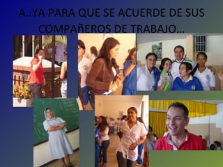 A..YA PARA QUE SE ACUERDE DE SUS COMPA ñ EROS DE TRABAJO… 