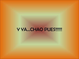 Y YA…CHAO PUES!!!!!! 