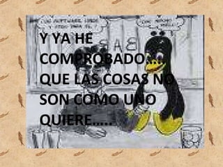 Y YA HE COMPROBADO…..QUE LAS COSAS NO SON COMO UNO QUIERE….. 