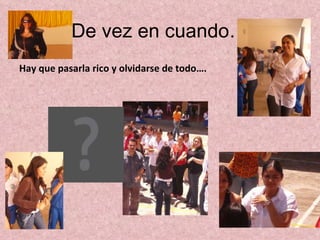 De  vez  en  cuando … Hay que pasarla rico y olvidarse de todo…. 