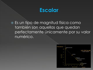    Es un tipo de magnitud física como
    también son aquellas que quedan
    perfectamente únicamente por su valor
    numérico.
 