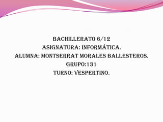 Bachillerato 6/12
        Asignatura: informática.
Alumna: Montserrat Morales Ballesteros.
               Grupo:131
           Turno: vespertino.
 