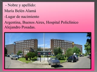 - Nobre y apellido:
María Belén Alamá
-Lugar de nacimiento
Argentina, Buenos Aires, Hospital Policlínico
Alejandro Posadas.
 