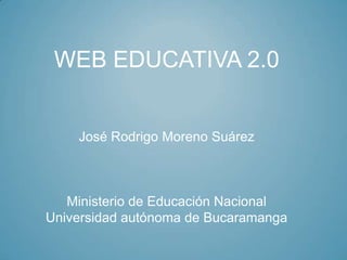 WEB EDUCATIVA 2.0


    José Rodrigo Moreno Suárez



   Ministerio de Educación Nacional
Universidad autónoma de Bucaramanga
 