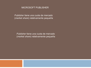 MICROSOFT PUBLISHER


Publisher tiene una cuota de mercado
(market share) relativamente pequeña




 Publisher tiene una cuota de mercado
 (market share) relativamente pequeña
 