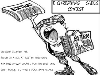I CHRISTMAS CARDS
                                                 CONTEST




DEADLINE: DECEMBER 7th

PLACE: IN A BOX AT SISTER ROSARIO’S

ANY PRIZE????...OF COURSE! FOR THE BEST CARD

DON’T FORGET TO WRITE YOUR NAME +CLASS
 