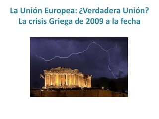 La Unión Europea: ¿Verdadera Unión?
  La crisis Griega de 2009 a la fecha
 