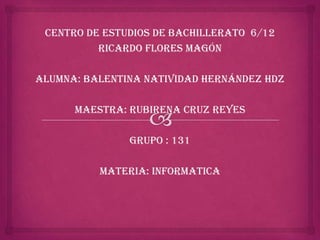 CENTRO DE ESTUDIOS DE BACHILLERATO 6/12
          RICARDO FLORES MAGÓN

ALUMNA: Balentina Natividad Hernández Hdz

      MAESTRA: Rubirena Cruz Reyes

               GRUPO : 131

          MATERIA: Informatica
 