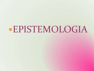 EPISTEMOLOGIA
 