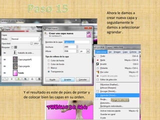 Ahora le damos a
                                             crear nueva capa y
                                             seguidamente le
                                             damos a seleccionar
                                             agrandar .




Y el resultado es este de púes de pintar y
de colocar bien las capas en su orden.
 