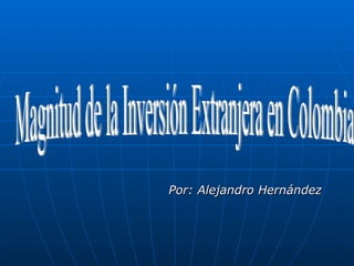 Por: Alejandro Hernández Magnitud de la Inversión Extranjera en Colombia  