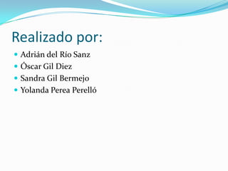 Realizado por:
 Adrián del Río Sanz
 Óscar Gil Diez
 Sandra Gil Bermejo
 Yolanda Perea Perelló
 