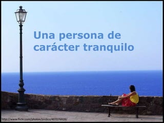 Una persona de
                      carácter tranquilo




http://www.flickr.com/photos/jordics/407076928/
 