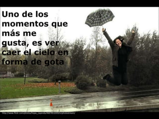 Uno de los
momentos que
más me
gusta, es ver
caer el cielo en
forma de gota




http://www.flickr.com/photos/hojas_cayendo/4607851059/in/photostream/
 