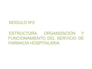 MODULO Nº2

ESTRUCTURA, ORGANIZACIÓN Y
FUNCIONAMIENTO DEL SERVICIO DE
FARMACIA HOSPITALARIA
 