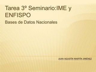 Tarea 3º Seminario:IME y
ENFISPO
Bases de Datos Nacionales




                            JUAN AGUSTÍN MARTÍN JIMÉNEZ
 