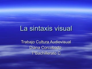 La sintaxis visual Trabajo Cultura Audiovisual Diana Corcobado  1ºBachillerato C 