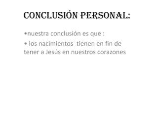 Conclusión personal:
•nuestra conclusión es que :
• los nacimientos tienen en fin de
tener a Jesús en nuestros corazones
 