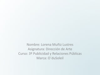Nombre: Lorena Muñiz Lustres
      Asignatura: Dirección de Arte
Curso: 3º Publicidad y Relaciones Públicas
            Marca: O´duSoleil
 