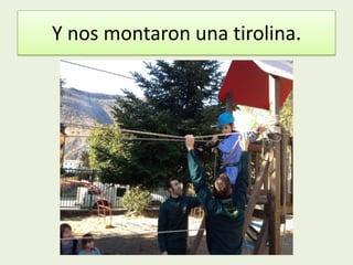 Y nos montaron una tirolina.
 