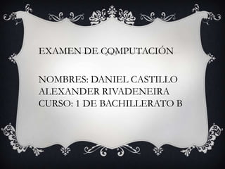 EXAMEN DE COMPUTACIÓN

NOMBRES: DANIEL CASTILLO
ALEXANDER RIVADENEIRA
CURSO: 1 DE BACHILLERATO B
 