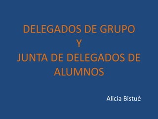 DELEGADOS DE GRUPO
          Y
JUNTA DE DELEGADOS DE
      ALUMNOS

               Alicia Bistué
 
